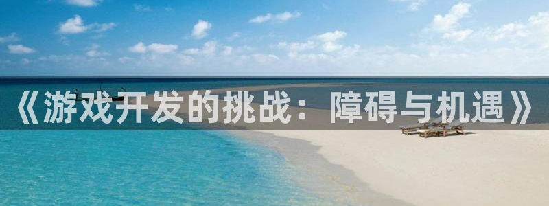 沐鸣娱乐2是正规平台么吗：《游戏开发的挑战：障碍与机遇》