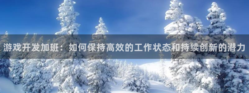 沐鸣2客户端 登录：游戏开发加班：如何保持高效的工作状态和持续创新的潜力