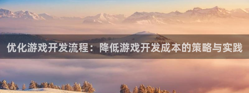 沐鸣2注册登入：优化游戏开发流程：降低游戏开发成本的策略与实践