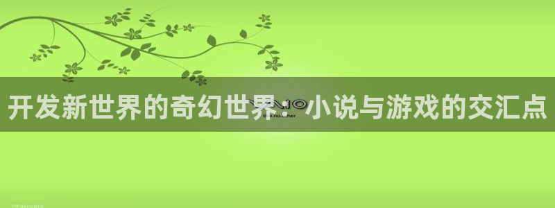 沐鸣2平台注册流程：开发新世界的奇幻世界：小说与游戏的交汇点