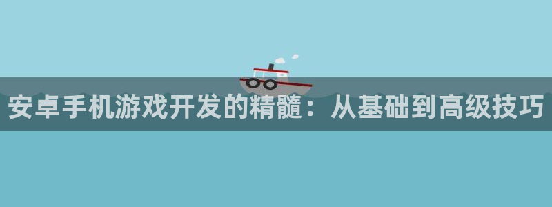 沐鸣2官网网址：安卓手机游戏开发的精髓：从基础到高级技巧